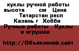 куклы ручной работы высота 20-25 см › Цена ­ 500 - Татарстан респ., Казань г. Хобби. Ручные работы » Куклы и игрушки   